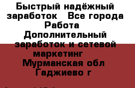 Быстрый надёжный заработок - Все города Работа » Дополнительный заработок и сетевой маркетинг   . Мурманская обл.,Гаджиево г.